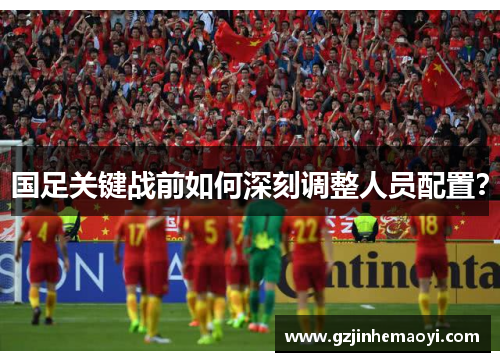 国足关键战前如何深刻调整人员配置？