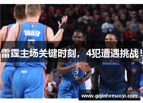 雷霆主场关键时刻，4犯遭遇挑战！