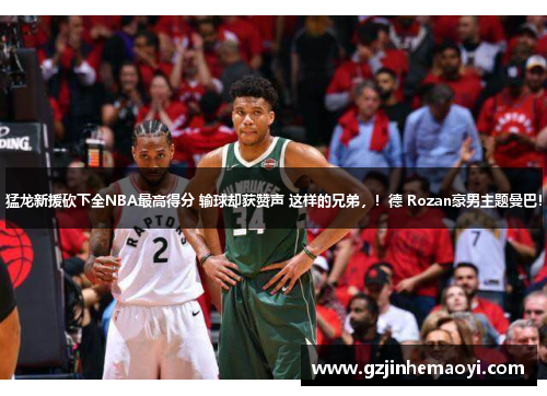 猛龙新援砍下全NBA最高得分 输球却获赞声 这样的兄弟，！德 Rozan豪男主题曼巴！