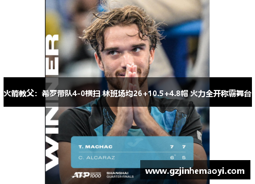 火箭教父：希罗带队4-0横扫 林班场均26+10.5+4.8帽 火力全开称霸舞台